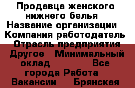 Продавца женского нижнего белья › Название организации ­ Компания-работодатель › Отрасль предприятия ­ Другое › Минимальный оклад ­ 31 000 - Все города Работа » Вакансии   . Брянская обл.,Сельцо г.